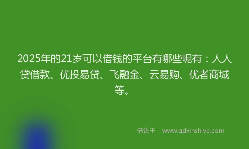 2025年的21岁可以借钱的平台有哪些呢有：人人贷借款、优投易贷、飞融金、云易购、优者商城等。