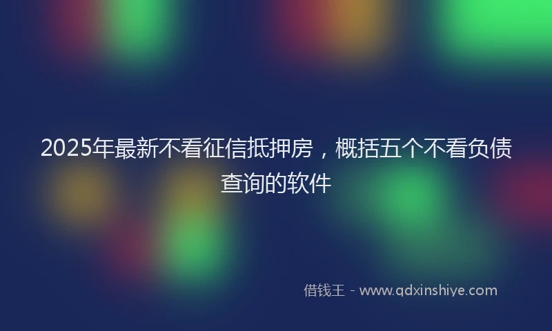 2025年最新不看征信抵押房，概括五个不看负债查询的软件