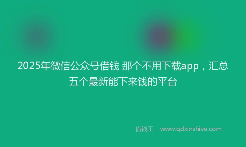 2025年微信公众号借钱 那个不用下载app，汇总五个最新能下来钱的平台