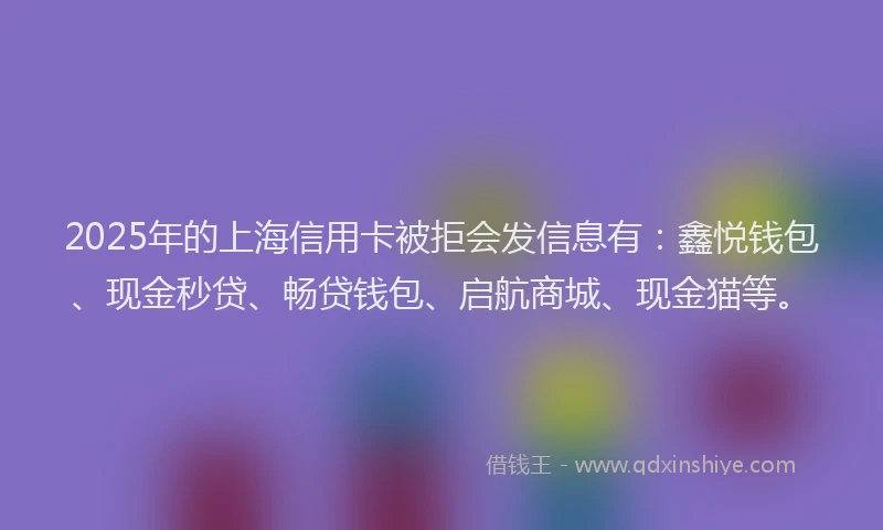 2025年的上海信用卡被拒会发信息有：鑫悦钱包、现金秒贷、畅贷钱包、启航商城、现金猫等。