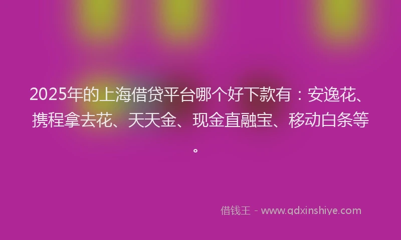 2025年的上海借贷平台哪个好下款有：安逸花、携程拿去花、天天金、现金直融宝、移动白条等。
