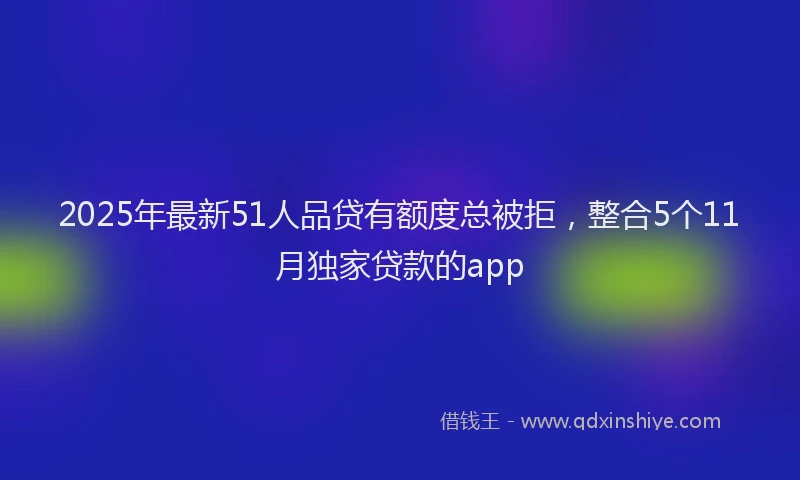 2025年最新51人品贷有额度总被拒，整合5个11月独家贷款的app