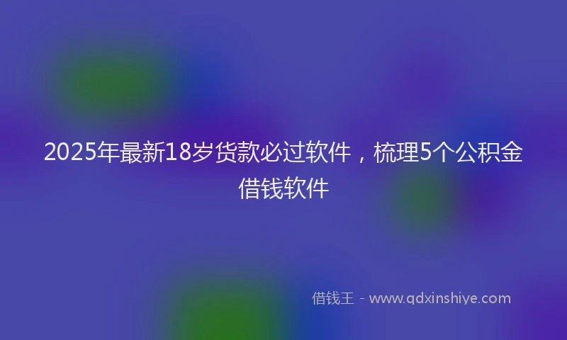 2025年最新18岁货款必过软件，梳理5个公积金借钱软件