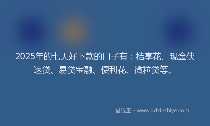 2025年的七天好下款的口子有：桔享花、现金侠速贷、易贷宝融、便利花、微粒贷等。