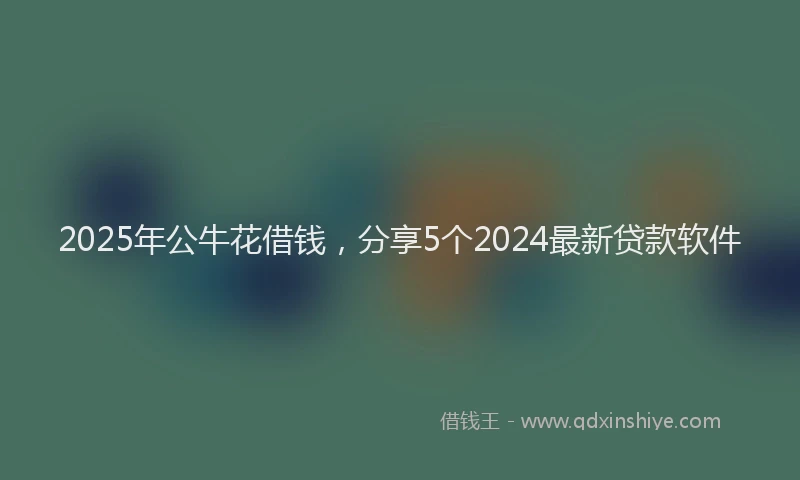 2025年公牛花借钱，分享5个2024最新贷款软件