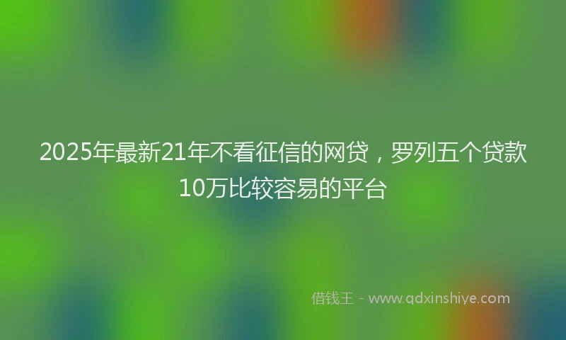 2025年最新21年不看征信的网贷，罗列五个贷款10万比较容易的平台