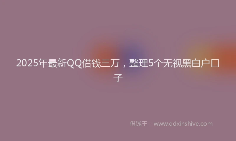 2025年最新QQ借钱三万，整理5个无视黑白户口子