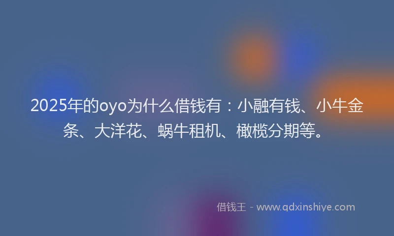 2025年的oyo为什么借钱有：小融有钱、小牛金条、大洋花、蜗牛租机、橄榄分期等。