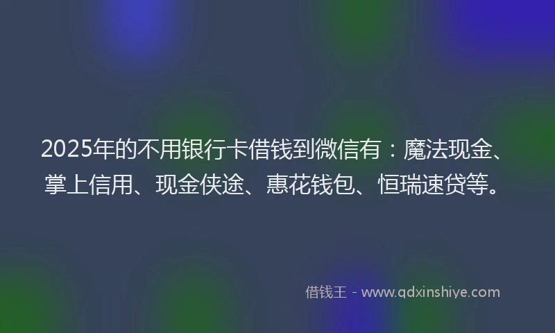 2025年的不用银行卡借钱到微信有：魔法现金、掌上信用、现金侠途、惠花钱包、恒瑞速贷等。