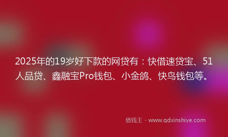 2025年的19岁好下款的网贷有：快借速贷宝、51人品贷、鑫融宝Pro钱包、小金鸽、快鸟钱包等。