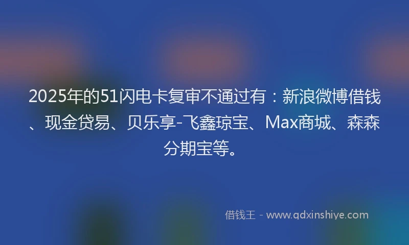 2025年的51闪电卡复审不通过有：新浪微博借钱、现金贷易、贝乐享-飞鑫琼宝、Max商城、森森分期宝等。