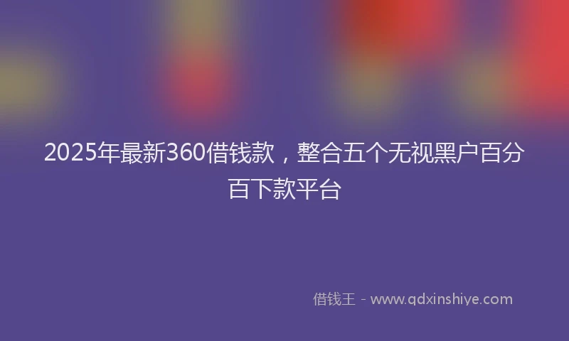 2025年最新360借钱款，整合五个无视黑户百分百下款平台