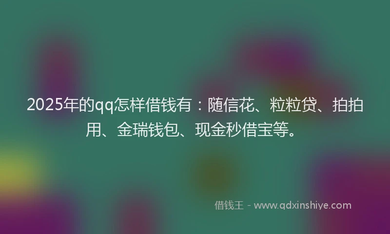 2025年的qq怎样借钱有：随信花、粒粒贷、拍拍用、金瑞钱包、现金秒借宝等。
