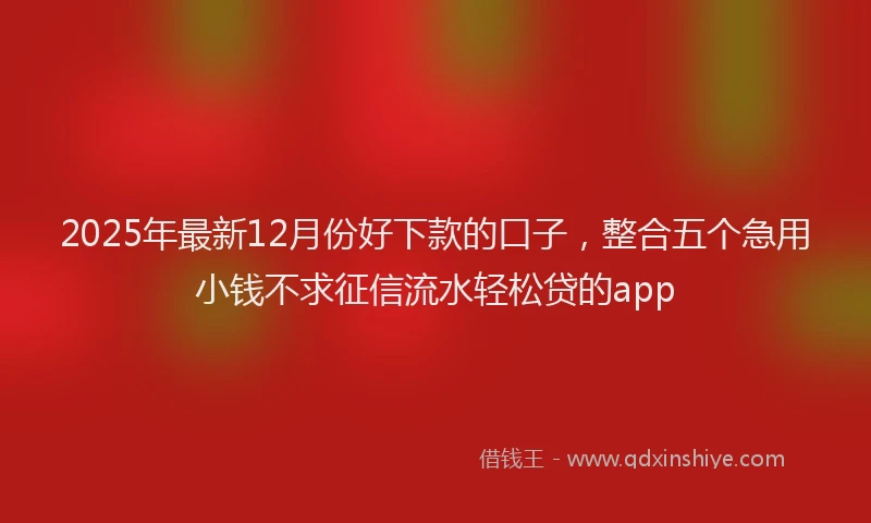 2025年最新12月份好下款的口子，整合五个急用小钱不求征信流水轻松贷的app