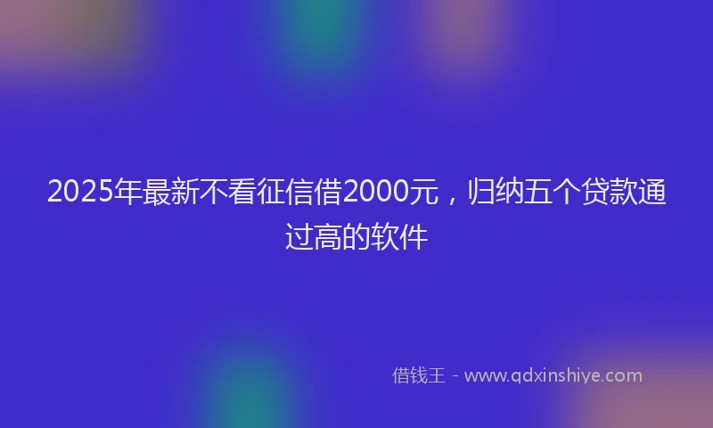 2025年最新不看征信借2000元，归纳五个贷款通过高的软件