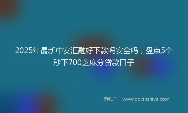 2025年最新中安汇融好下款吗安全吗，盘点5个秒下700芝麻分贷款口子
