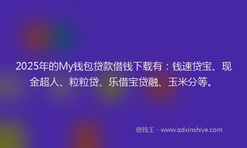2025年的My钱包贷款借钱下载有：钱速贷宝、现金超人、粒粒贷、乐借宝贷融、玉米分等。