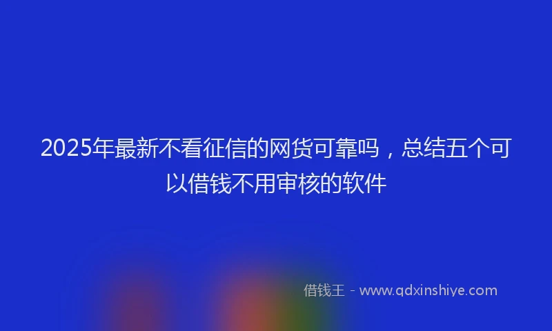2025年最新不看征信的网货可靠吗，总结五个可以借钱不用审核的软件