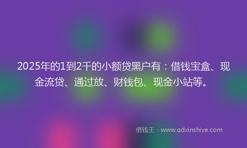 2025年的1到2千的小额贷黑户有：借钱宝盒、现金流贷、通过放、财钱包、现金小站等。