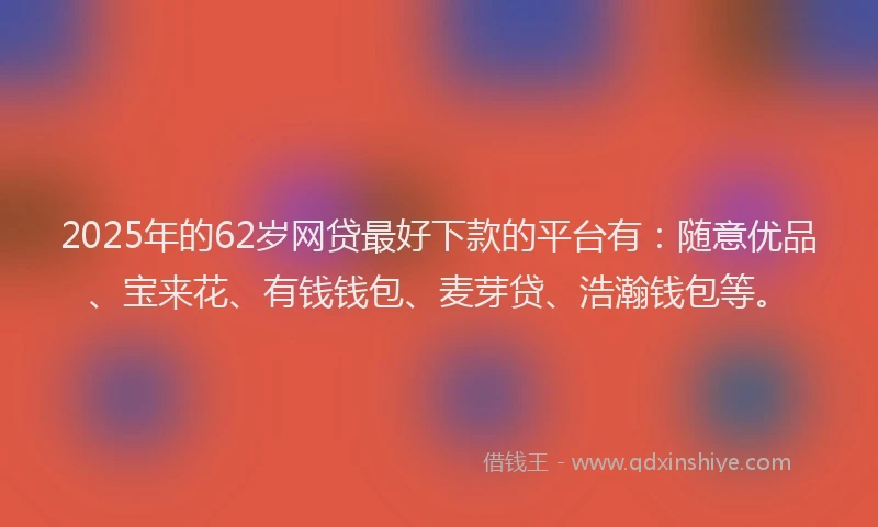 2025年的62岁网贷最好下款的平台有：随意优品、宝来花、有钱钱包、麦芽贷、浩瀚钱包等。