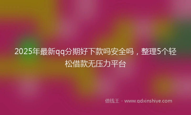 2025年最新qq分期好下款吗安全吗，整理5个轻松借款无压力平台