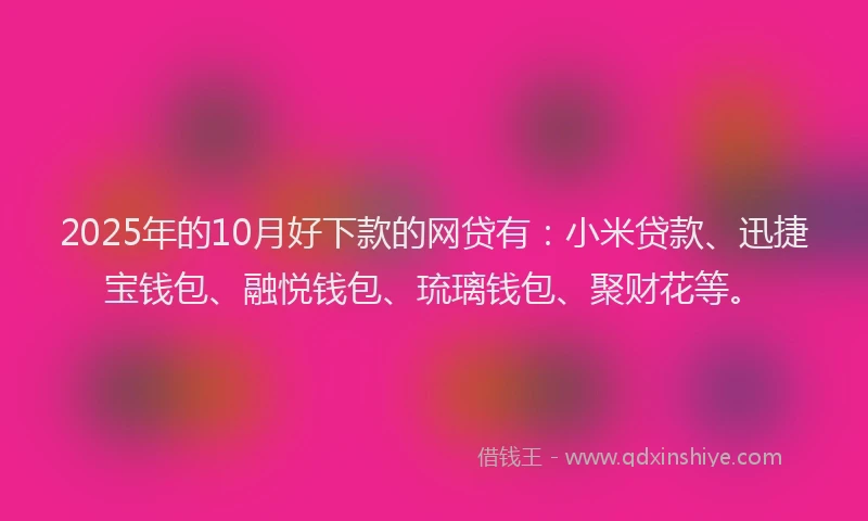 2025年的10月好下款的网贷有：小米贷款、迅捷宝钱包、融悦钱包、琉璃钱包、聚财花等。