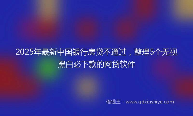 2025年最新中国银行房贷不通过，整理5个无视黑白必下款的网贷软件