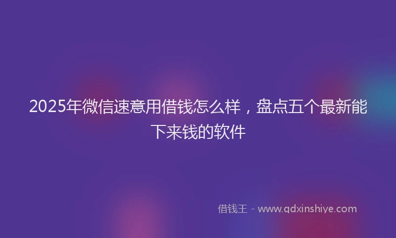 2025年微信速意用借钱怎么样，盘点五个最新能下来钱的软件
