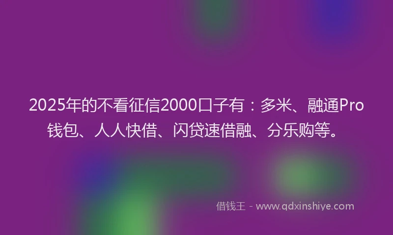 2025年的不看征信2000口子有：多米、融通Pro钱包、人人快借、闪贷速借融、分乐购等。