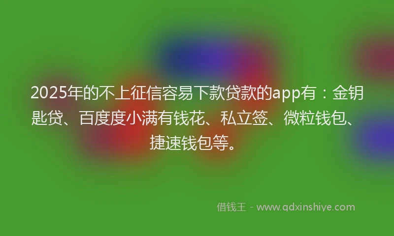 2025年的不上征信容易下款贷款的app有：金钥匙贷、百度度小满有钱花、私立签、微粒钱包、捷速钱包等。