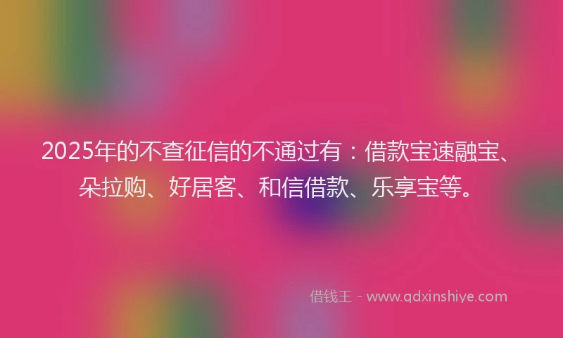 2025年的不查征信的不通过有：借款宝速融宝、朵拉购、好居客、和信借款、乐享宝等。