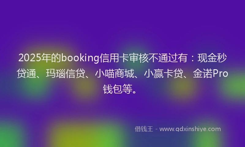 2025年的booking信用卡审核不通过有：现金秒贷通、玛瑙信贷、小喵商城、小赢卡贷、金诺Pro钱包等。