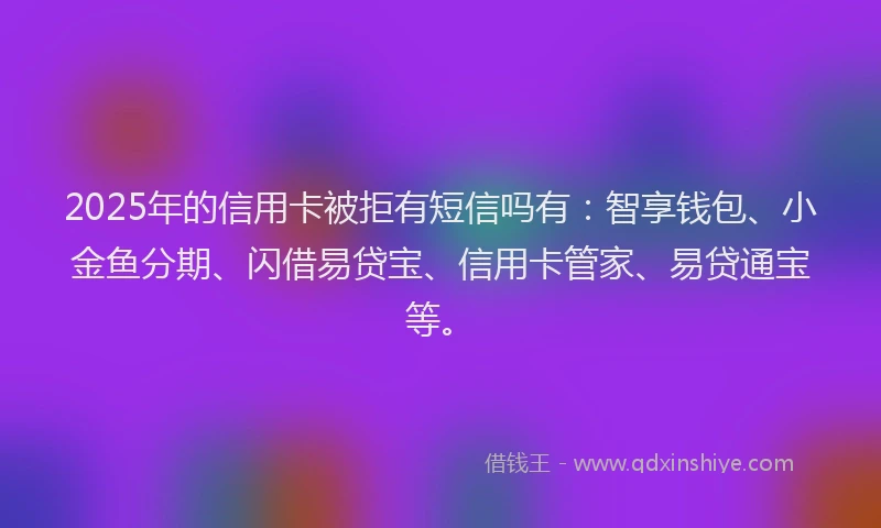 2025年的信用卡被拒有短信吗有：智享钱包、小金鱼分期、闪借易贷宝、信用卡管家、易贷通宝等。