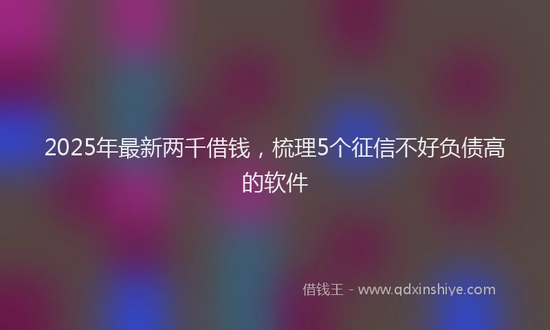 2025年最新两千借钱，梳理5个征信不好负债高的软件