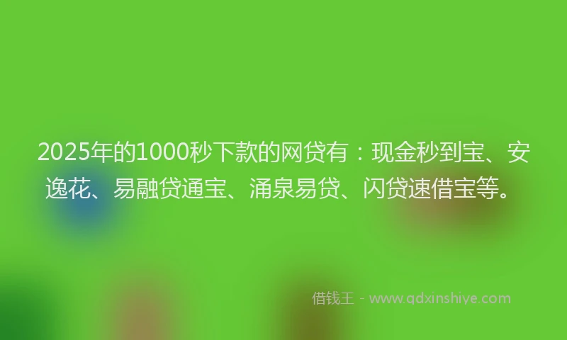 2025年的1000秒下款的网贷有:现金秒到宝、安逸花、易融贷通宝、涌泉易贷、闪贷速借宝等。