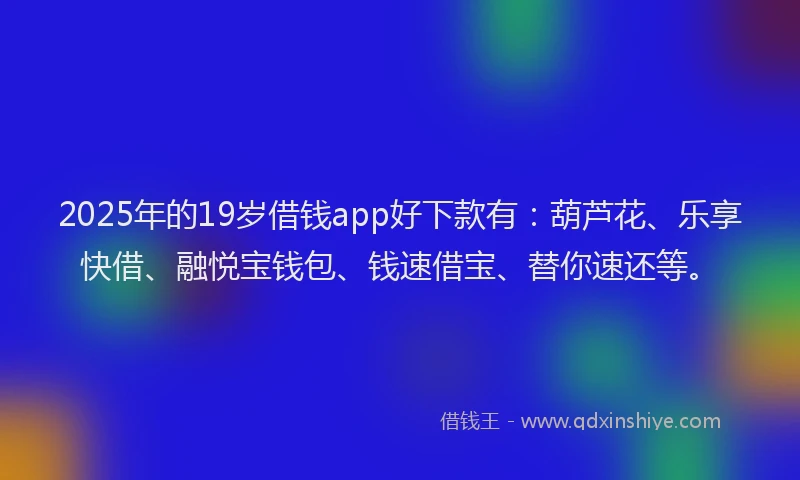 2025年的19岁借钱app好下款有：葫芦花、乐享快借、融悦宝钱包、钱速借宝、替你速还等。