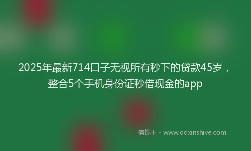 2025年最新714口子无视所有秒下的贷款45岁，整合5个手机身份证秒借现金的app