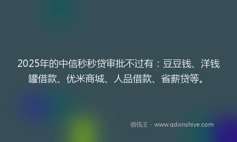 2025年的中信秒秒贷审批不过有：豆豆钱、洋钱罐借款、优米商城、人品借款、省薪贷等。