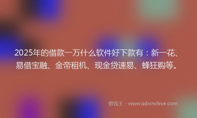 2025年的借款一万什么软件好下款有：新一花、易借宝融、金帝租机、现金贷速易、蜂狂购等。