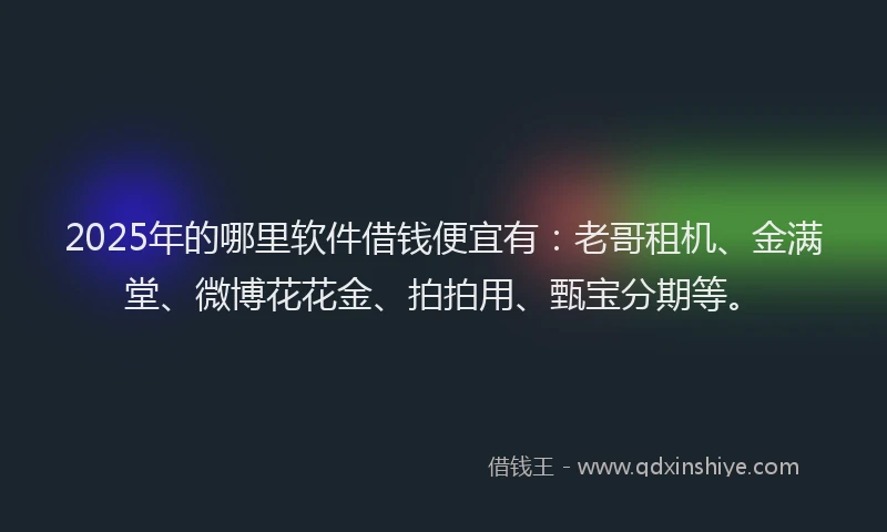 2025年的哪里软件借钱便宜有：老哥租机、金满堂、微博花花金、拍拍用、甄宝分期等。