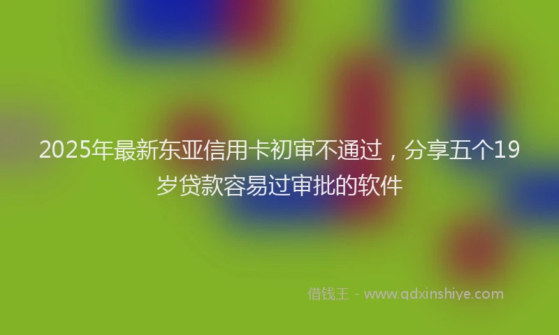 2025年最新东亚信用卡初审不通过，分享五个19岁贷款容易过审批的软件
