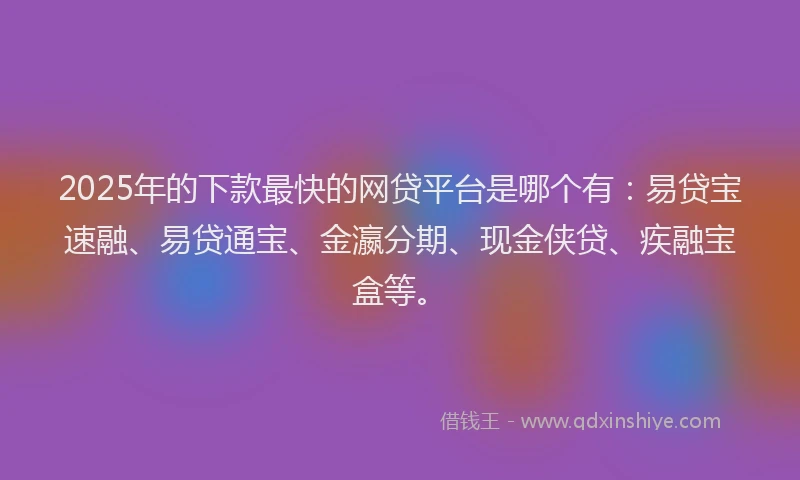 2025年的下款最快的网贷平台是哪个有：易贷宝速融、易贷通宝、金瀛分期、现金侠贷、疾融宝盒等。