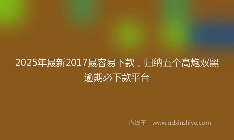 2025年最新2017最容易下款，归纳五个高炮双黑逾期必下款平台