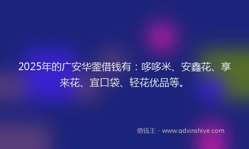 2025年的广安华蓥借钱有：哆哆米、安鑫花、享来花、宜口袋、轻花优品等。