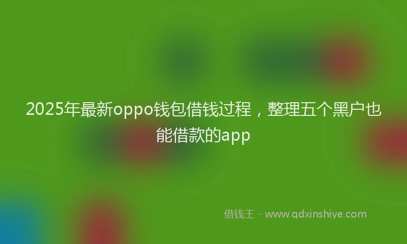 2025年最新oppo钱包借钱过程，整理五个黑户也能借款的app