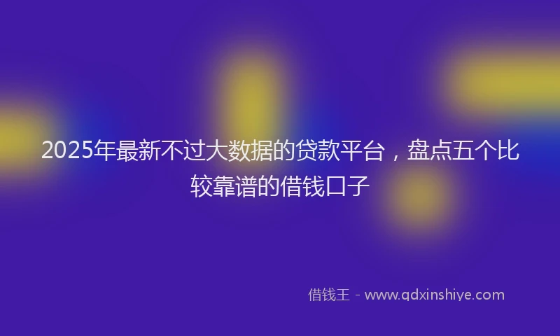 2025年最新不过大数据的贷款平台，盘点五个比较靠谱的借钱口子