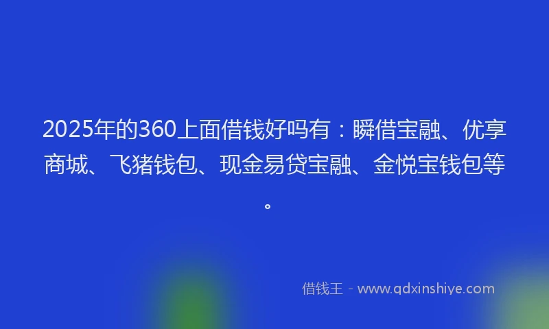 2025年的360上面借钱好吗有：瞬借宝融、优享商城、飞猪钱包、现金易贷宝融、金悦宝钱包等。