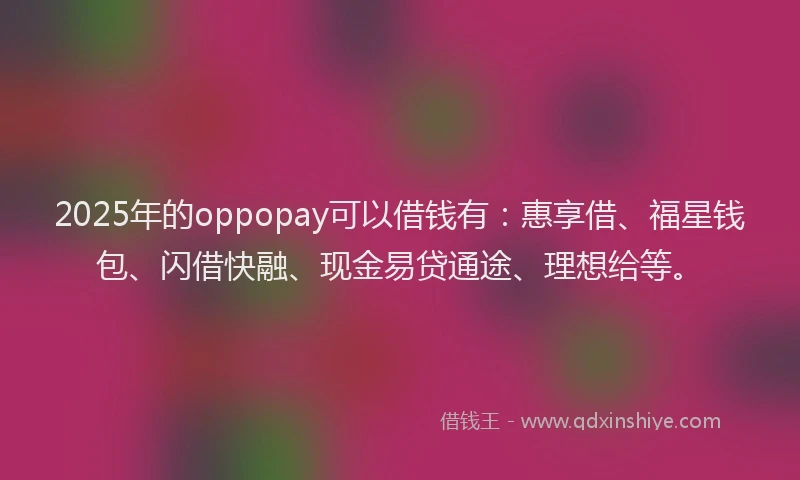 2025年的oppopay可以借钱有：惠享借、福星钱包、闪借快融、现金易贷通途、理想给等。