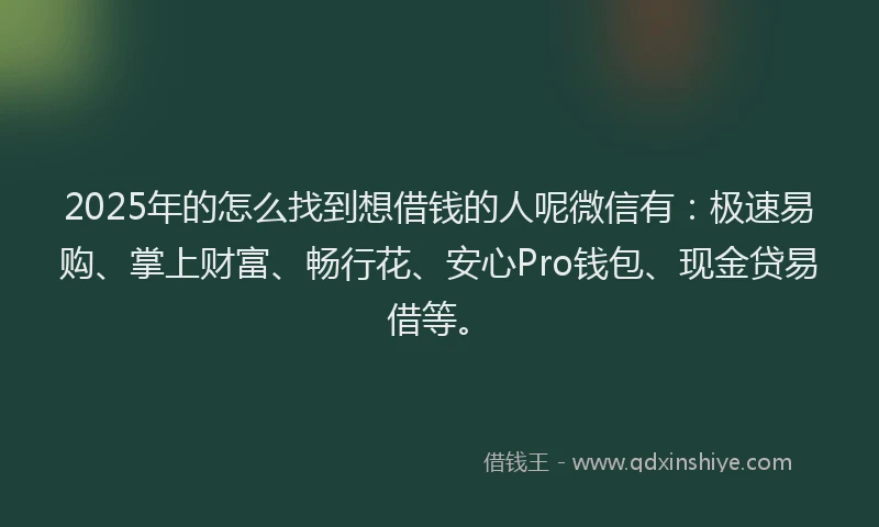 2025年的怎么找到想借钱的人呢微信有：极速易购、掌上财富、畅行花、安心Pro钱包、现金贷易借等。