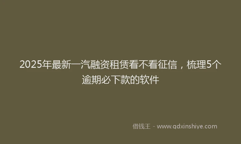 2025年最新一汽融资租赁看不看征信，梳理5个逾期必下款的软件